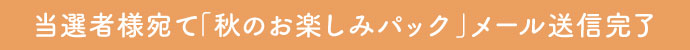 「秋のお楽しみパック」当選メール送信完了のお知らせ
